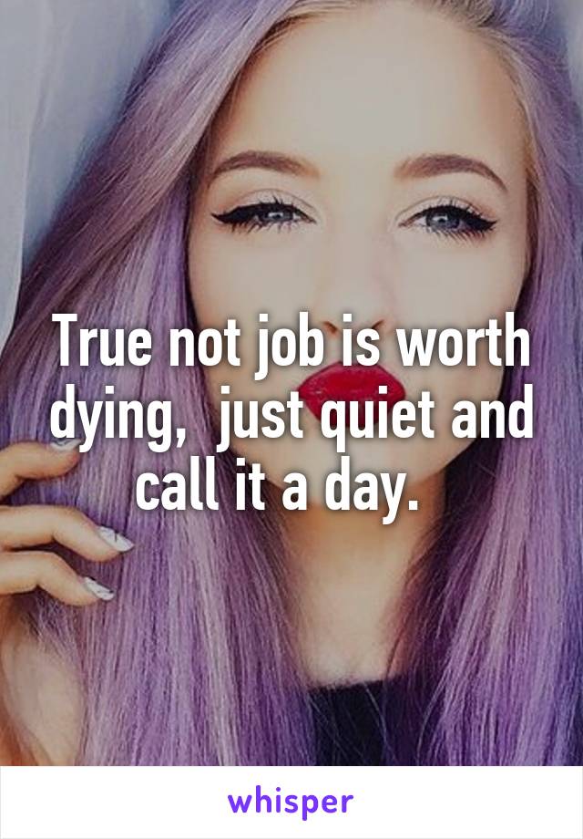 True not job is worth dying,  just quiet and call it a day.  