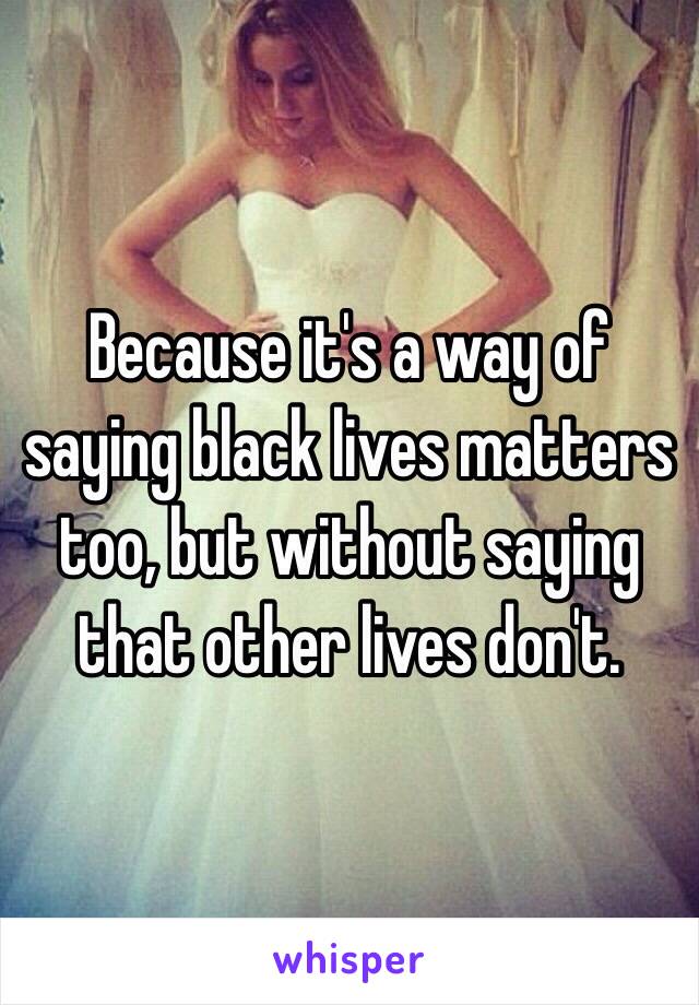 Because it's a way of saying black lives matters too, but without saying that other lives don't.