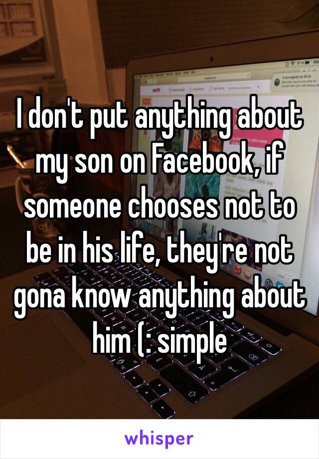 I don't put anything about my son on Facebook, if someone chooses not to be in his life, they're not gona know anything about him (: simple