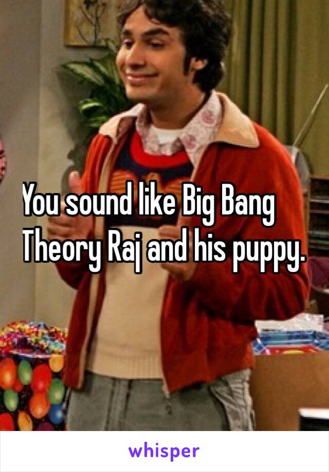 .You sound like Big Bang
   .Theory Raj and his puppy. 