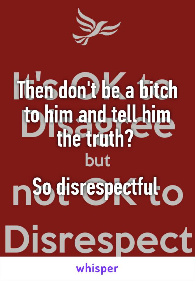 Then don't be a bitch to him and tell him the truth? 

So disrespectful 