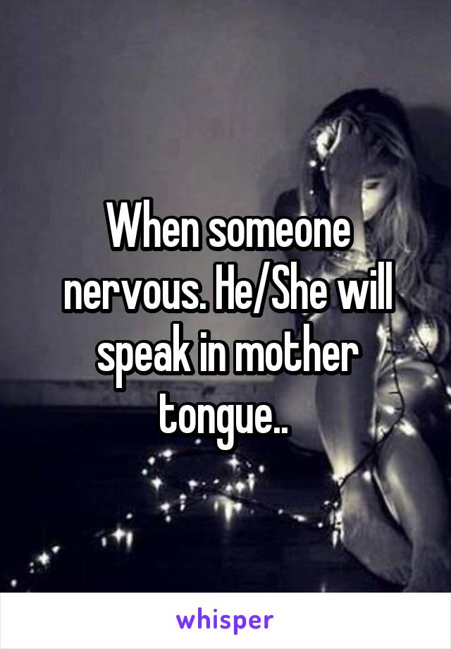 When someone nervous. He/She will speak in mother tongue.. 