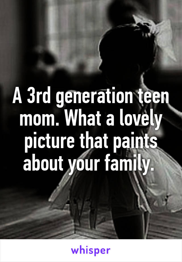 A 3rd generation teen mom. What a lovely picture that paints about your family. 