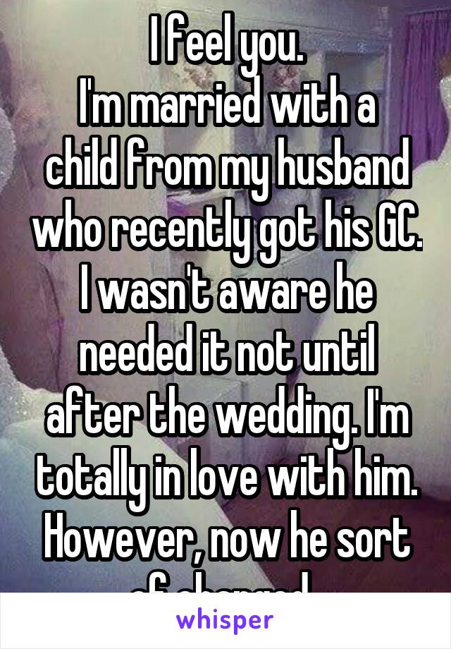 I feel you.
I'm married with a child from my husband who recently got his GC. I wasn't aware he needed it not until after the wedding. I'm totally in love with him.
However, now he sort of changed. 