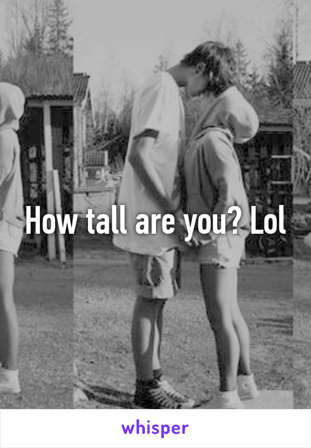 How tall are you? Lol