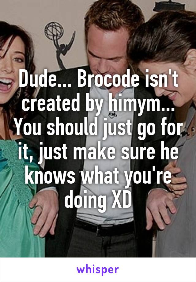 Dude... Brocode isn't created by himym... You should just go for it, just make sure he knows what you're doing XD