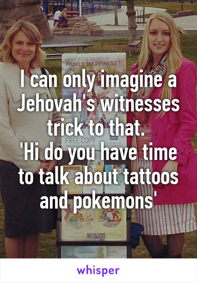 I can only imagine a Jehovah's witnesses trick to that. 
'Hi do you have time to talk about tattoos and pokemons'