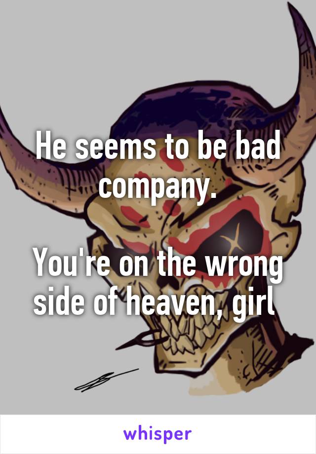 He seems to be bad company.

You're on the wrong side of heaven, girl 