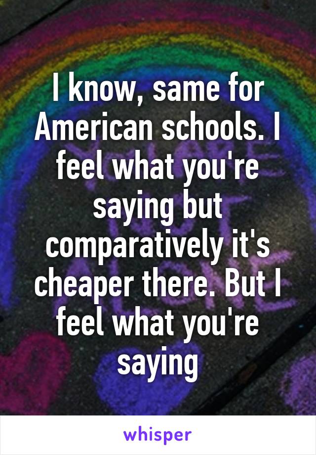 I know, same for American schools. I feel what you're saying but comparatively it's cheaper there. But I feel what you're saying