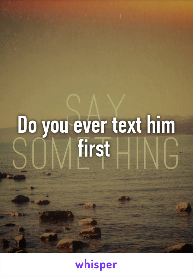 Do you ever text him first 