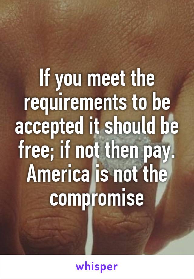 If you meet the requirements to be accepted it should be free; if not then pay. America is not the compromise