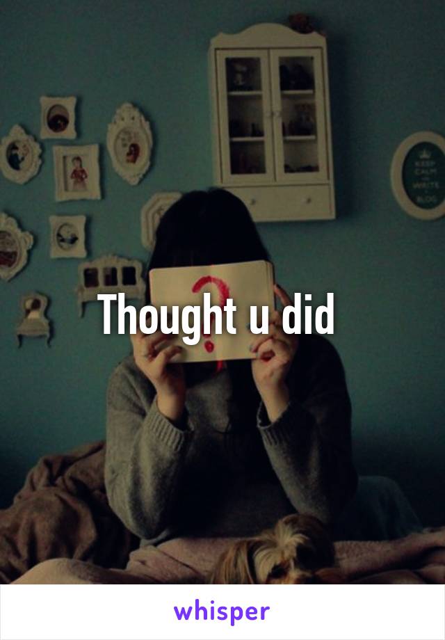 Thought u did 