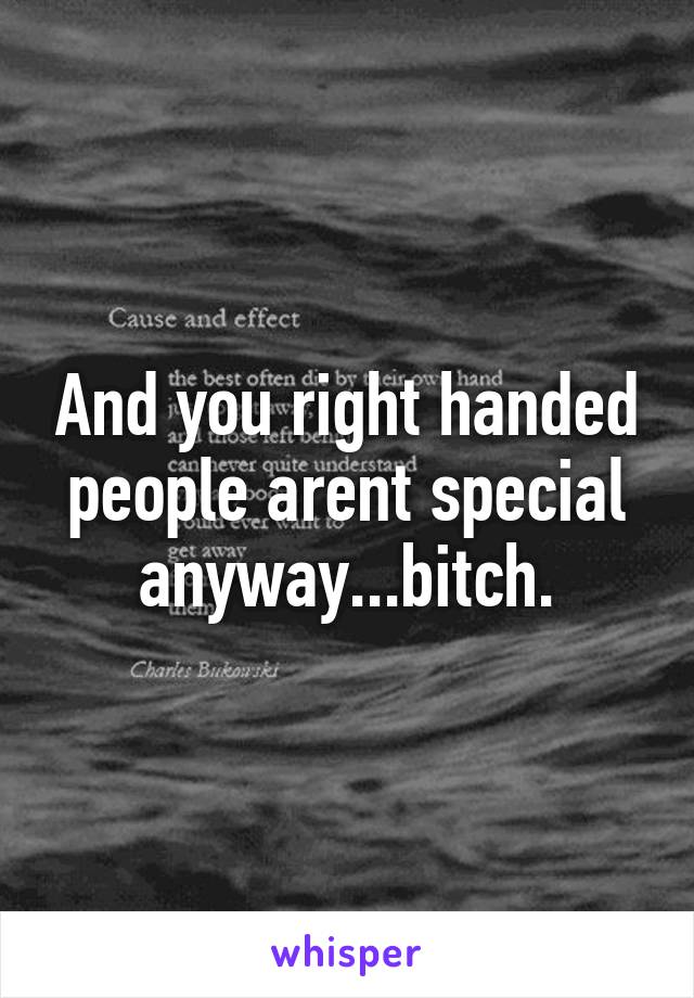 And you right handed people arent special anyway...bitch.