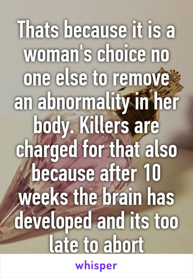 Thats because it is a woman's choice no one else to remove an abnormality in her body. Killers are charged for that also because after 10 weeks the brain has developed and its too late to abort