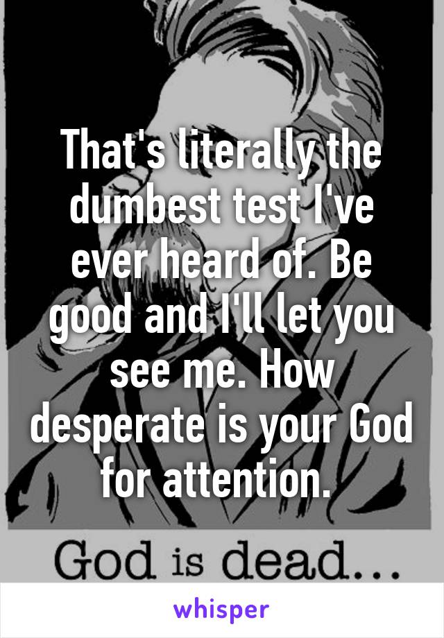 That's literally the dumbest test I've ever heard of. Be good and I'll let you see me. How desperate is your God for attention. 