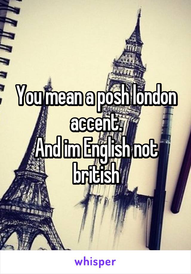 You mean a posh london accent.
And im English not british