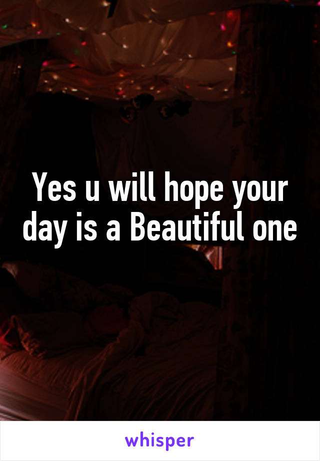 Yes u will hope your day is a Beautiful one 