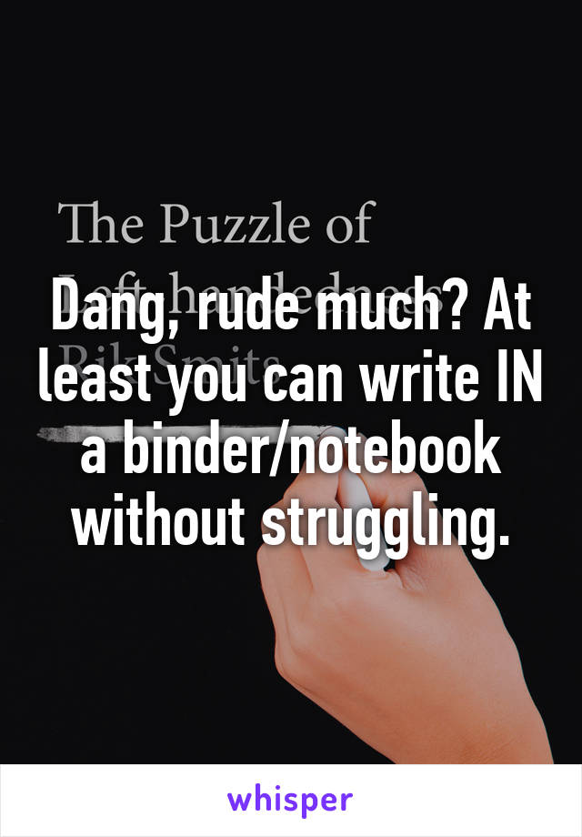 Dang, rude much? At least you can write IN a binder/notebook without struggling.