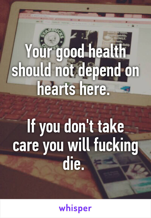 Your good health should not depend on hearts here. 

If you don't take care you will fucking die. 