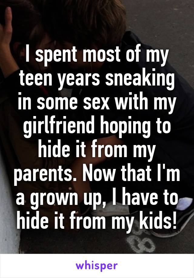 I spent most of my teen years sneaking in some sex with my girlfriend hoping to hide it from my parents. Now that I'm a grown up, I have to hide it from my kids!