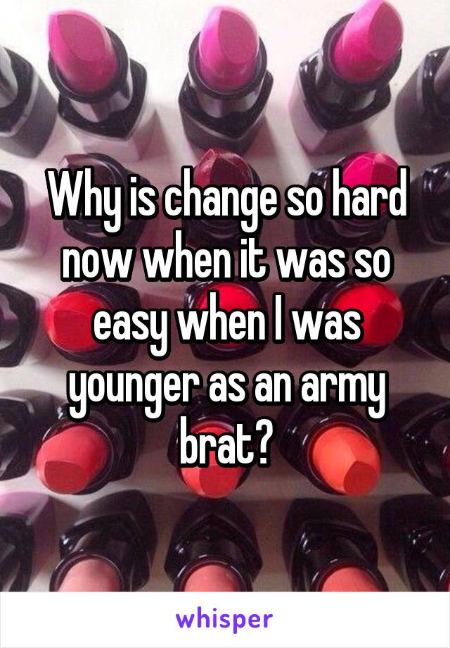 Why is change so hard now when it was so easy when I was younger as an army brat?