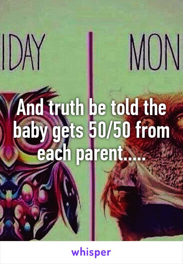 And truth be told the baby gets 50/50 from each parent.....