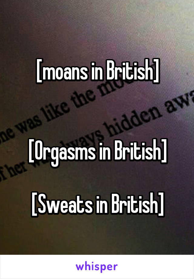 [moans in British]


[Orgasms in British]

[Sweats in British]