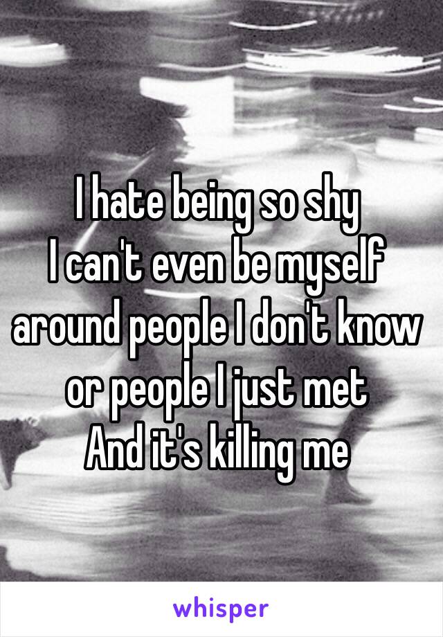 I hate being so shy
I can't even be myself around people I don't know or people I just met
And it's killing me