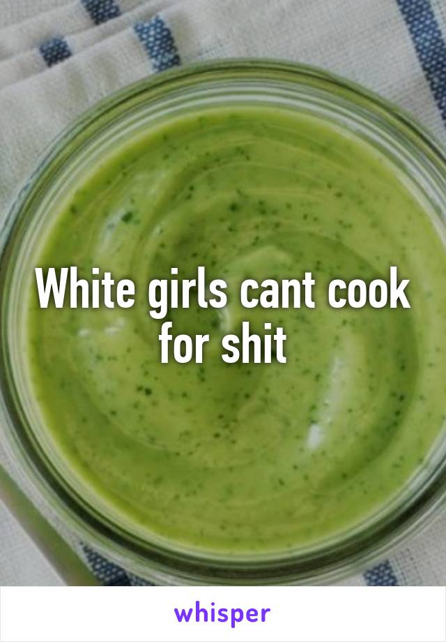 White girls cant cook for shit