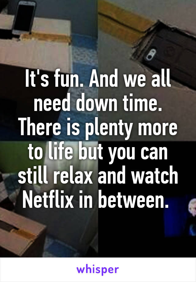 It's fun. And we all need down time. There is plenty more to life but you can still relax and watch Netflix in between. 