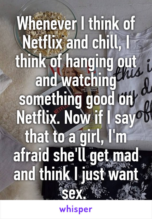 Whenever I think of Netflix and chill, I think of hanging out and watching something good on Netflix. Now if I say that to a girl, I'm afraid she'll get mad and think I just want sex. 