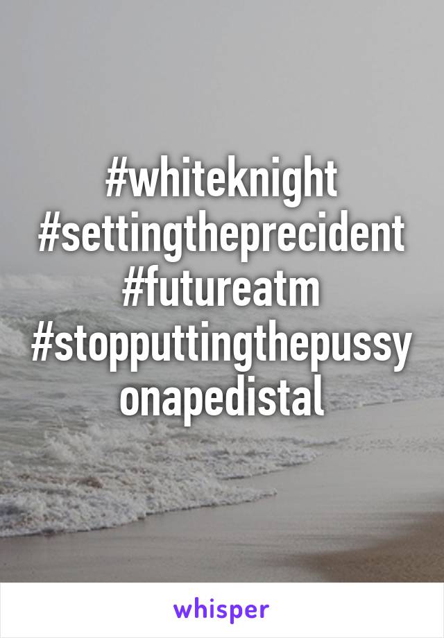 #whiteknight
#settingtheprecident
#futureatm
#stopputtingthepussyonapedistal
