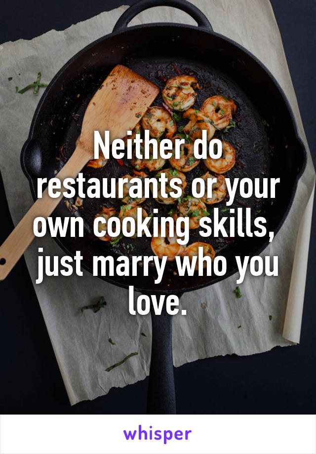 Neither do restaurants or your own cooking skills,  just marry who you love.