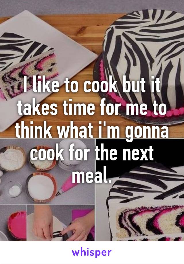 I like to cook but it takes time for me to think what i'm gonna cook for the next meal.