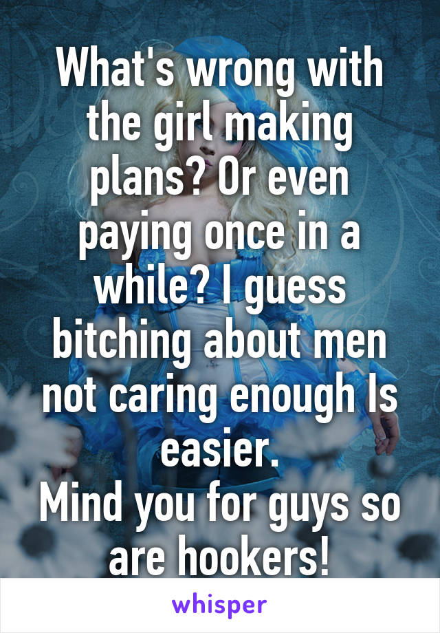 What's wrong with the girl making plans? Or even paying once in a while? I guess bitching about men not caring enough Is easier.
Mind you for guys so are hookers!