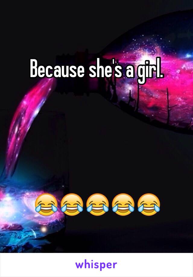 Because she's a girl. 




😂😂😂😂😂