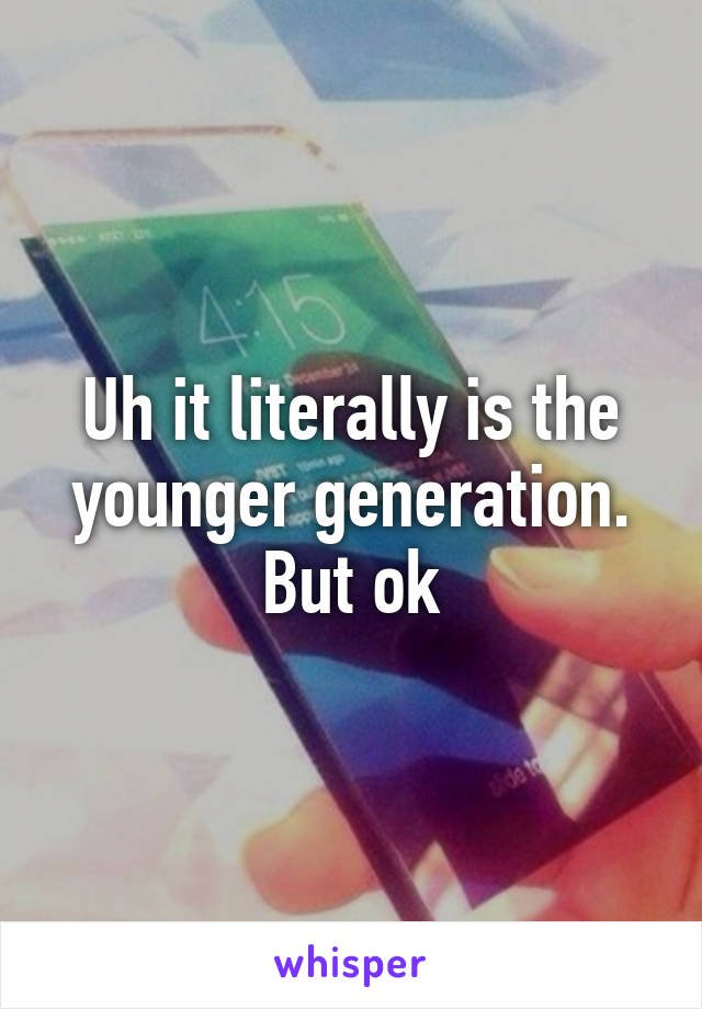 Uh it literally is the younger generation. But ok