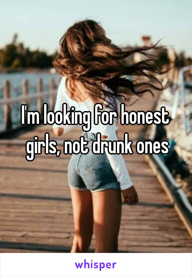 I'm looking for honest girls, not drunk ones