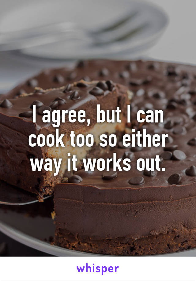 I agree, but I can cook too so either way it works out.