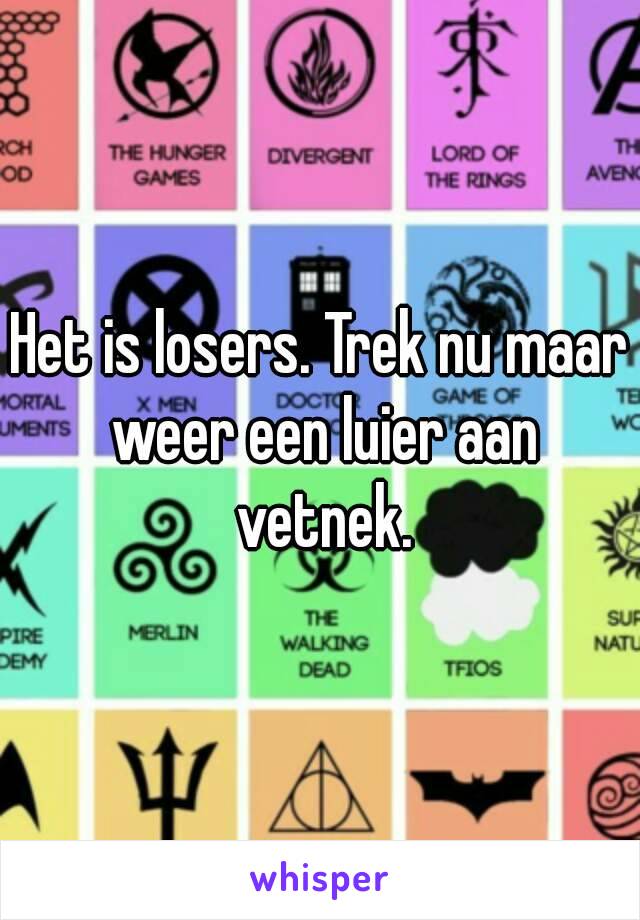 Het is losers. Trek nu maar weer een luier aan vetnek.