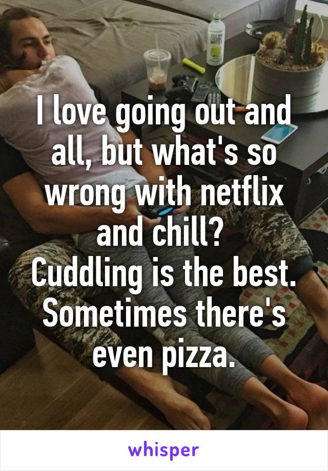 I love going out and all, but what's so wrong with netflix and chill? 
Cuddling is the best. Sometimes there's even pizza.