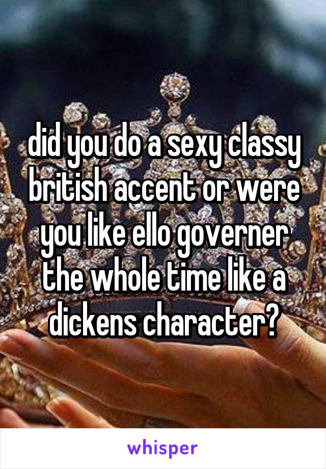 did you do a sexy classy british accent or were you like ello governer the whole time like a dickens character?