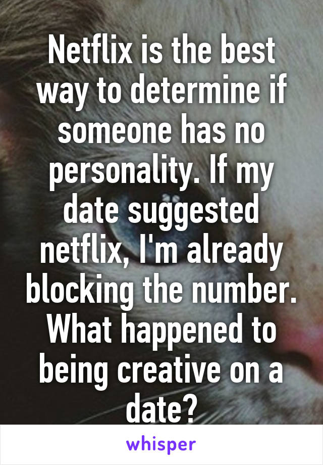 Netflix is the best way to determine if someone has no personality. If my date suggested netflix, I'm already blocking the number. What happened to being creative on a date?