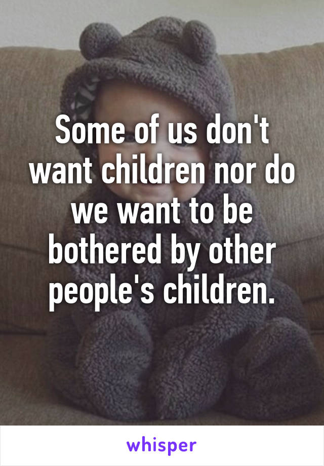 Some of us don't want children nor do we want to be bothered by other people's children.
