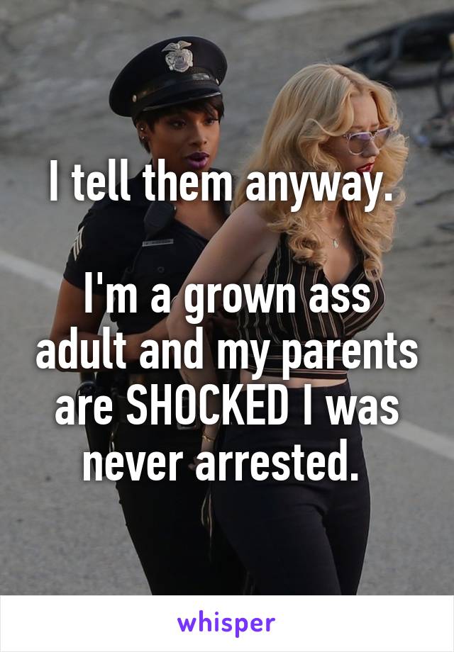 I tell them anyway. 

I'm a grown ass adult and my parents are SHOCKED I was never arrested. 