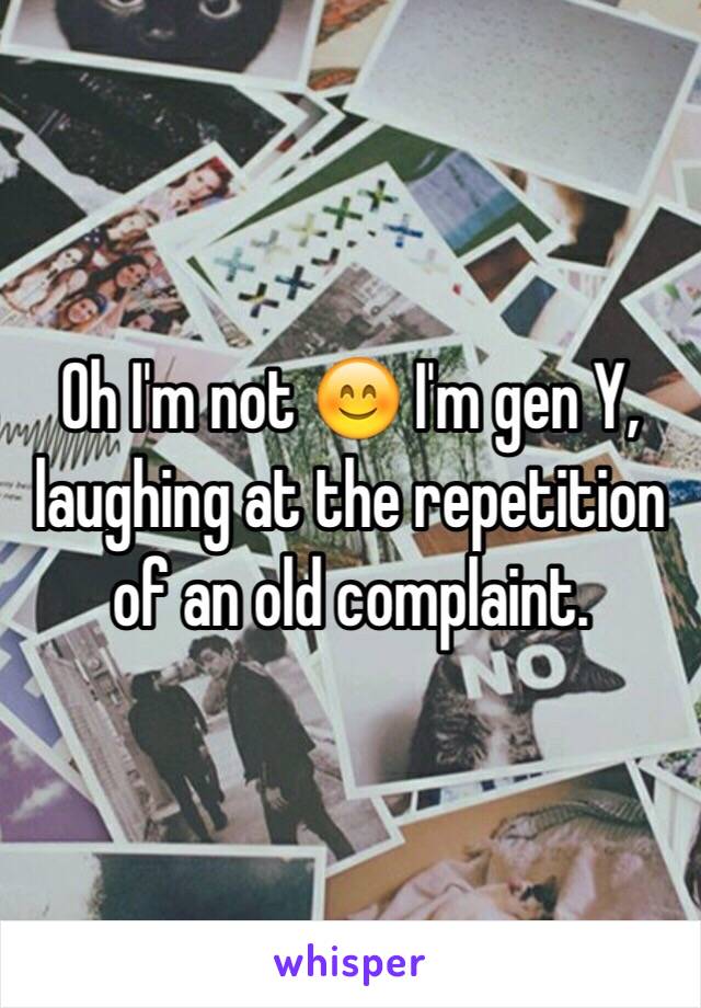 Oh I'm not 😊 I'm gen Y, laughing at the repetition of an old complaint. 