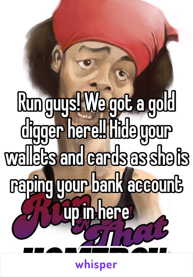 Run guys! We got a gold digger here!! Hide your wallets and cards as she is raping your bank account up in here 