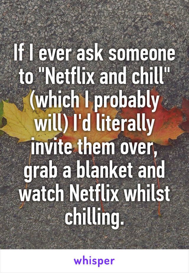 If I ever ask someone to "Netflix and chill" (which I probably will) I'd literally invite them over, grab a blanket and watch Netflix whilst chilling.