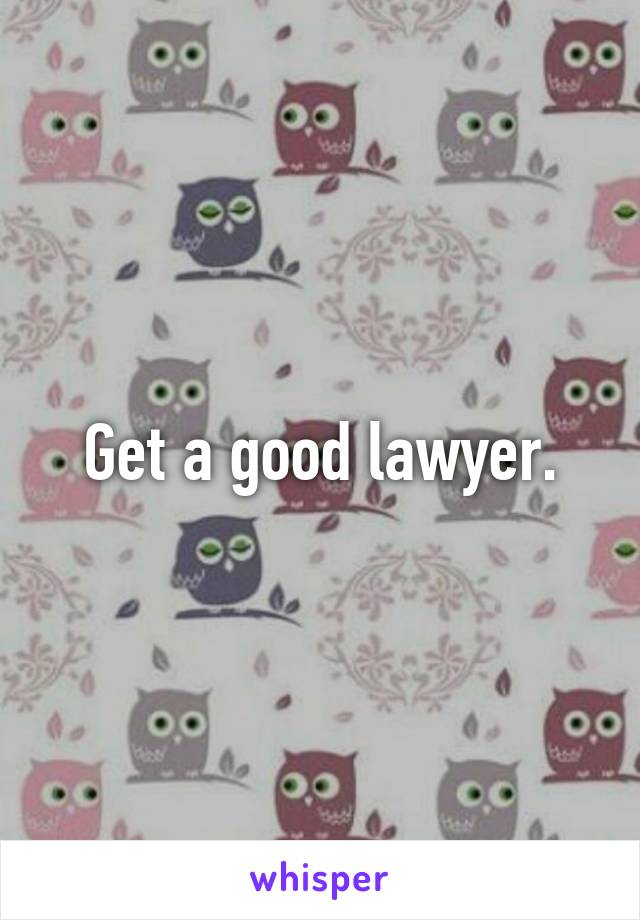 Get a good lawyer.