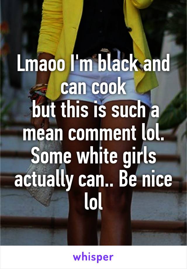 Lmaoo I'm black and can cook
 but this is such a mean comment lol. Some white girls actually can.. Be nice lol